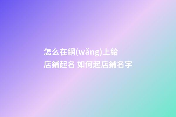 怎么在網(wǎng)上給店鋪起名 如何起店鋪名字-第1張-店鋪起名-玄機派